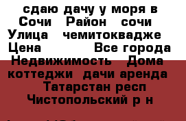 сдаю дачу у моря в Сочи › Район ­ сочи › Улица ­ чемитоквадже › Цена ­ 3 000 - Все города Недвижимость » Дома, коттеджи, дачи аренда   . Татарстан респ.,Чистопольский р-н